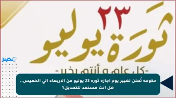 حكومة تُعلن تغيير يوم إجازة ثورة 23 يوليو من الأربعاء إلى الخميس.. هل أنت مستعد للتعديل؟